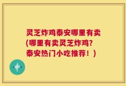 灵芝炸鸡泰安哪里有卖(哪里有卖灵芝炸鸡？泰安热门小吃推荐！)