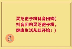 灵芝孢子粉抖音团购(抖音团购灵芝孢子粉，健康生活从此开始！)
