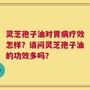 灵芝孢子油对胃病疗效怎样？请问灵芝孢子油的功效多吗？