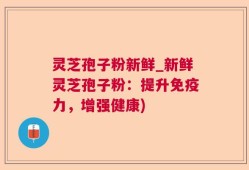 灵芝孢子粉新鲜_新鲜灵芝孢子粉：提升免疫力，增强健康)