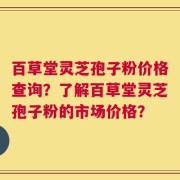 百草堂灵芝孢子粉价格查询？了解百草堂灵芝孢子粉的市场价格？