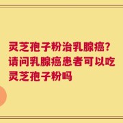 灵芝孢子粉治乳腺癌？请问乳腺癌患者可以吃灵芝孢子粉吗