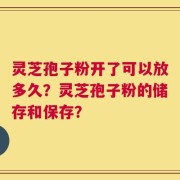 灵芝孢子粉开了可以放多久？灵芝孢子粉的储存和保存？