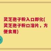 灵芝孢子粉入口即化(灵芝孢子粉口溶片，方便食用)