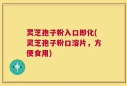 灵芝孢子粉入口即化(灵芝孢子粉口溶片，方便食用)