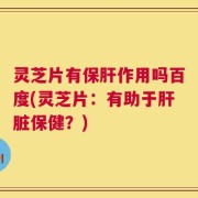 灵芝片有保肝作用吗百度(灵芝片：有助于肝脏保健？)