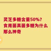 灵芝多糖含量50%？食用菌真菌多糖为什么那么神奇