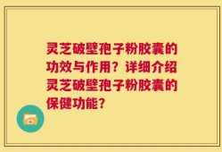 灵芝破壁孢子粉胶囊的功效与作用？详细介绍灵芝破壁孢子粉胶囊的保健功能？