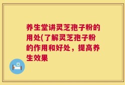 养生堂讲灵芝孢子粉的用处(了解灵芝孢子粉的作用和好处，提高养生效果