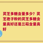 灵芝多糖含量多少？灵芝孢子粉的灵芝多糖含量高好还是三萜含量高好