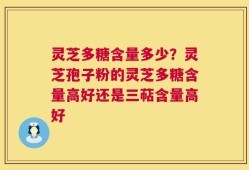灵芝多糖含量多少？灵芝孢子粉的灵芝多糖含量高好还是三萜含量高好