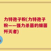 力特孢子粉(力特孢子粉——强力杀菌的细菌歼灭者)