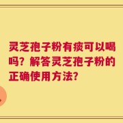 灵芝孢子粉有痰可以喝吗？解答灵芝孢子粉的正确使用方法？