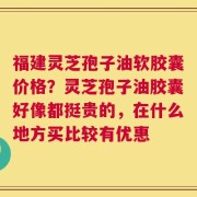 福建灵芝孢子油软胶囊价格？灵芝孢子油胶囊好像都挺贵的，在什么地方买比较有优惠