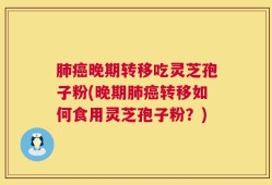 肺癌晚期转移吃灵芝孢子粉(晚期肺癌转移如何食用灵芝孢子粉？)
