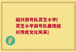 绍兴鼓号队灵芝小学(灵芝小学鼓号队展现绍兴传统文化风采)