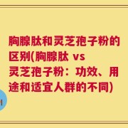 胸腺肽和灵芝孢子粉的区别(胸腺肽 vs 灵芝孢子粉：功效、用途和适宜人群的不同)