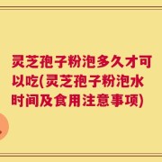 灵芝孢子粉泡多久才可以吃(灵芝孢子粉泡水时间及食用注意事项)
