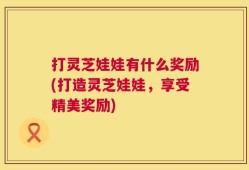 打灵芝娃娃有什么奖励(打造灵芝娃娃，享受精美奖励)
