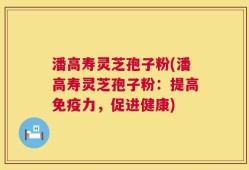 潘高寿灵芝孢子粉(潘高寿灵芝孢子粉：提高免疫力，促进健康)