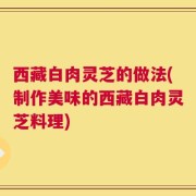 西藏白肉灵芝的做法(制作美味的西藏白肉灵芝料理)