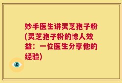 妙手医生讲灵芝孢子粉(灵芝孢子粉的惊人效益：一位医生分享他的经验)