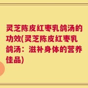 灵芝陈皮红枣乳鸽汤的功效(灵芝陈皮红枣乳鸽汤：滋补身体的营养佳品)