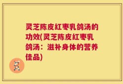 灵芝陈皮红枣乳鸽汤的功效(灵芝陈皮红枣乳鸽汤：滋补身体的营养佳品)