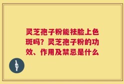 灵芝孢子粉能祛脸上色斑吗？灵芝孢子粉的功效、作用及禁忌是什么