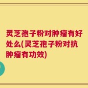 灵芝孢子粉对肿瘤有好处么(灵芝孢子粉对抗肿瘤有功效)
