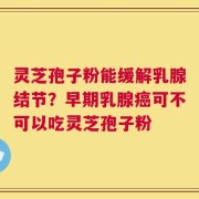 灵芝孢子粉能缓解乳腺结节？早期乳腺癌可不可以吃灵芝孢子粉
