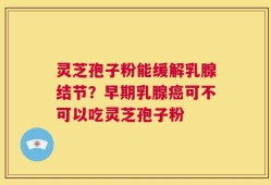 灵芝孢子粉能缓解乳腺结节？早期乳腺癌可不可以吃灵芝孢子粉