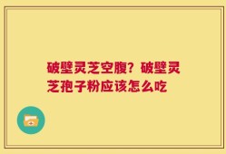 破壁灵芝空腹？破壁灵芝孢子粉应该怎么吃