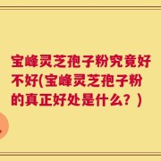 宝峰灵芝孢子粉究竟好不好(宝峰灵芝孢子粉的真正好处是什么？)