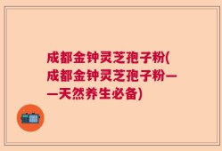 成都金钟灵芝孢子粉(成都金钟灵芝孢子粉——天然养生必备)