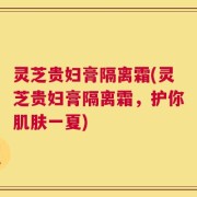 灵芝贵妇膏隔离霜(灵芝贵妇膏隔离霜，护你肌肤一夏)