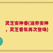 灵芝安神香(滋养安神，灵芝香氛再次登场)