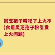 炅芝孢子粉吃了上火不(食用炅芝孢子粉引发上火问题)