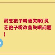 灵芝孢子粉更失眠(灵芝孢子粉改善失眠问题)