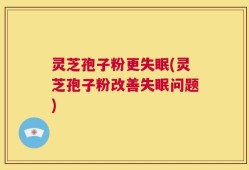 灵芝孢子粉更失眠(灵芝孢子粉改善失眠问题)