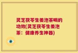 灵芝茯苓生姜泡茶喝的功效(灵芝茯苓生姜泡茶：健康养生神器)