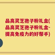品高灵芝孢子粉礼盒(品高灵芝孢子粉礼盒-提高免疫力的好帮手)