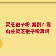灵芝孢子粉 案例？靠山庄灵芝孢子粉真吗