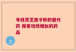 寻找灵芝孢子粉的替代药 探索功效相似的药品
