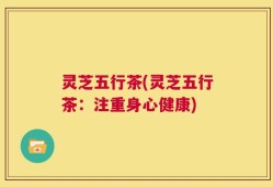 灵芝五行茶(灵芝五行茶：注重身心健康)