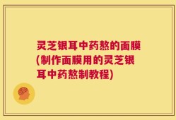 灵芝银耳中药熬的面膜(制作面膜用的灵芝银耳中药熬制教程)
