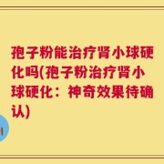 孢子粉能治疗肾小球硬化吗(孢子粉治疗肾小球硬化：神奇效果待确认)