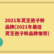 2021年灵芝孢子粉品牌(2021年最佳灵芝孢子粉品牌推荐)