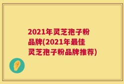 2021年灵芝孢子粉品牌(2021年最佳灵芝孢子粉品牌推荐)