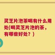 灵芝片泡茶喝有什么用处(喝灵芝片泡的茶，有哪些好处？)